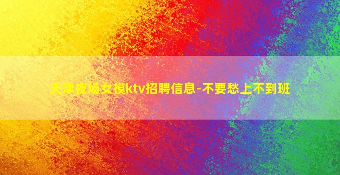 天津夜场女模ktv招聘信息-不要愁上不到班